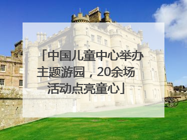 中国儿童中心举办主题游园，20余场活动点亮童心