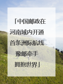 中国邮政在河南域内开通首条洲际航线 豫邮牵手 拥抱世界
