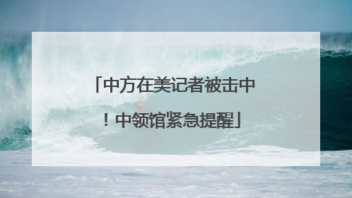 中方在美记者被击中！中领馆紧急提醒