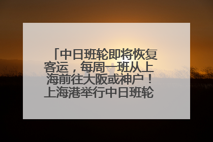 中日班轮即将恢复客运，每周一班从上海前往大阪或神户！上海港举行中日班轮船港联动应急演练