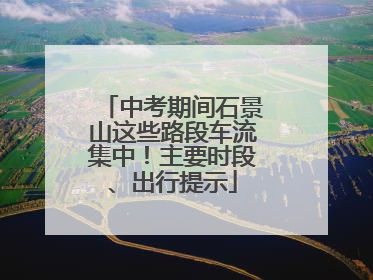 中考期间石景山这些路段车流集中！主要时段、出行提示