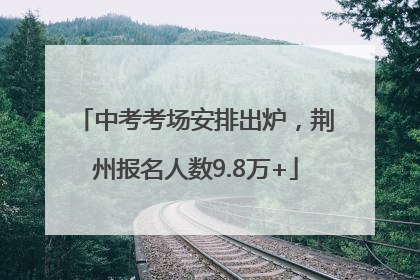 中考考场安排出炉，荆州报名人数9.8万+