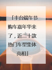 丰台端午节购车嘉年华来了，近二十款热门车型集体亮相