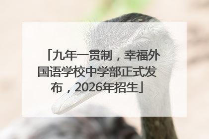 九年一贯制，幸福外国语学校中学部正式发布，2026年招生