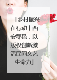 乡村振兴在行动丨西安鄠邑：以版权创新激活民间文艺生命力