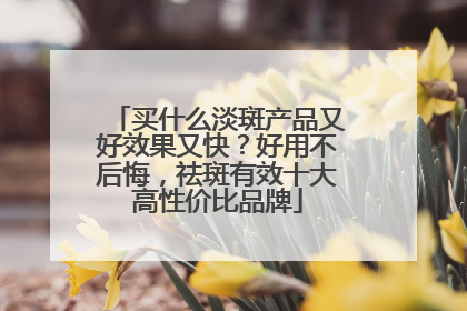 买什么淡斑产品又好效果又快？好用不后悔，祛斑有效十大高性价比品牌