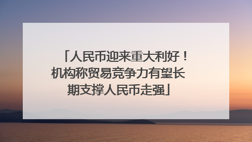 人民币迎来重大利好！机构称贸易竞争力有望长期支撑人民币走强