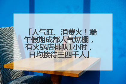 人气旺、消费火！端午假期成都人气爆棚，有火锅店排队1小时，日均接待三四千人