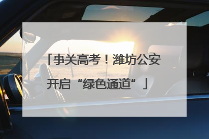 事关高考！潍坊公安开启“绿色通道”