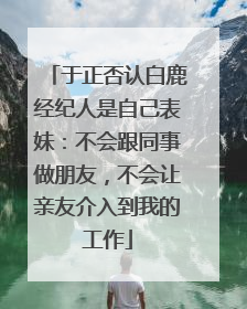 于正否认白鹿经纪人是自己表妹：不会跟同事做朋友，不会让亲友介入到我的工作