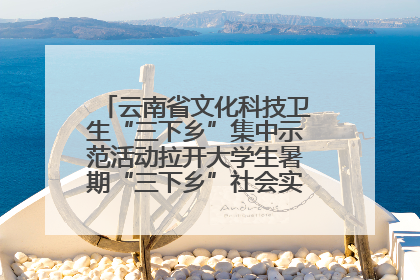 云南省文化科技卫生“三下乡”集中示范活动拉开大学生暑期“三下乡”社会实践活动序幕