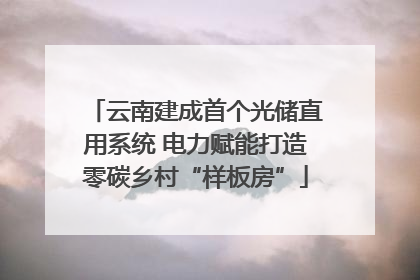 云南建成首个光储直用系统 电力赋能打造零碳乡村“样板房”