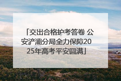 交出合格护考答卷 公安浐灞分局全力保障2025年高考平安圆满