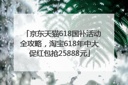 京东天猫618国补活动全攻略，淘宝618年中大促红包抢25888元