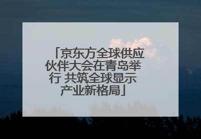京东方全球供应伙伴大会在青岛举行 共筑全球显示产业新格局