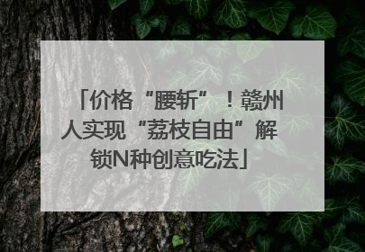 价格“腰斩”！赣州人实现“荔枝自由”解锁N种创意吃法
