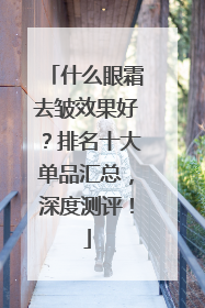 什么眼霜去皱效果好？排名十大单品汇总，深度测评！