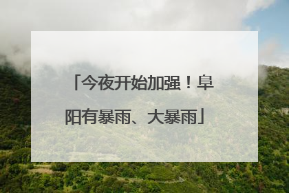 今夜开始加强！阜阳有暴雨、大暴雨