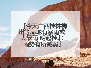 今天广西桂林柳州等局地有暴雨或大暴雨 明起桂北雨势有所减弱