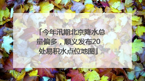 今年汛期北京降水总量偏多，顺义发布20处易积水点位地图