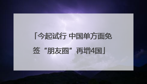 今起试行 中国单方面免签“朋友圈”再增4国