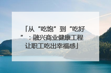 从“吃饱”到“吃好”：融兴商业健康工程让职工吃出幸福感