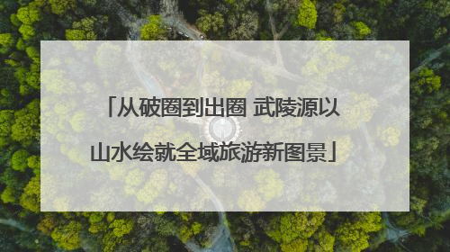 从破圈到出圈 武陵源以山水绘就全域旅游新图景