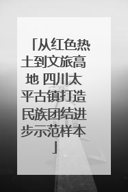 从红色热土到文旅高地 四川太平古镇打造民族团结进步示范样本