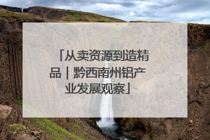 从卖资源到造精品｜黔西南州铝产业发展观察
