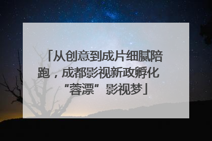 从创意到成片细腻陪跑，成都影视新政孵化“蓉漂”影视梦