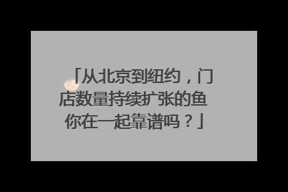 从北京到纽约，门店数量持续扩张的鱼你在一起靠谱吗？