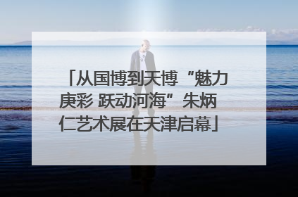 从国博到天博“魅力庚彩 跃动河海”朱炳仁艺术展在天津启幕