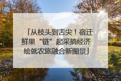 从枝头到舌尖！宿迁鲜果“链”起采摘经济绘就农旅融合新图景