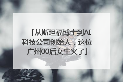 从斯坦福博士到AI科技公司创始人，这位广州00后女生火了