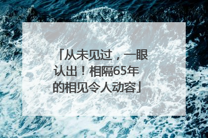 从未见过，一眼认出！相隔65年的相见令人动容