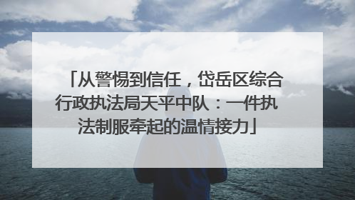 从警惕到信任，岱岳区综合行政执法局天平中队：一件执法制服牵起的温情接力