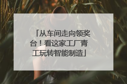 从车间走向领奖台！看这家工厂青工玩转智能制造