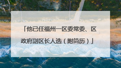他已任福州一区委常委、区政府副区长人选（附简历）
