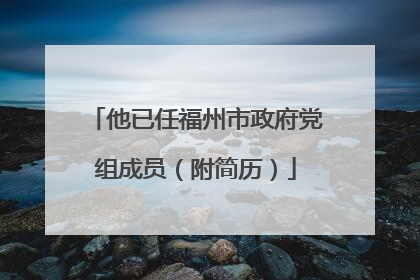 他已任福州市政府党组成员（附简历）