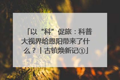 以“科”促旅：科普大视界给恩阳带来了什么？丨古镇焕新记①