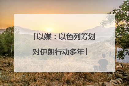 以媒：以色列筹划对伊朗行动多年