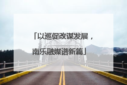 以巡促改谋发展，南乐融媒谱新篇
