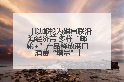 以邮轮为媒串联沿海经济带 多样“邮轮+”产品释放港口消费“增量”