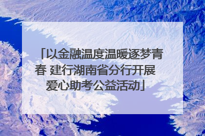 以金融温度温暖逐梦青春 建行湖南省分行开展爱心助考公益活动