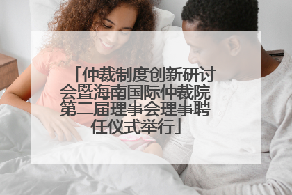 仲裁制度创新研讨会暨海南国际仲裁院第二届理事会理事聘任仪式举行