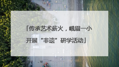 传承艺术薪火，峨眉一小开展“非遗”研学活动
