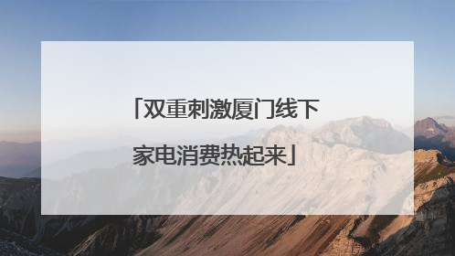 双重刺激厦门线下家电消费热起来