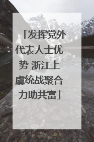 发挥党外代表人士优势 浙江上虞统战聚合力助共富