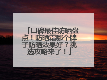 口碑最佳防晒盘点！防晒霜哪个牌子防晒效果好？挑选攻略来了！