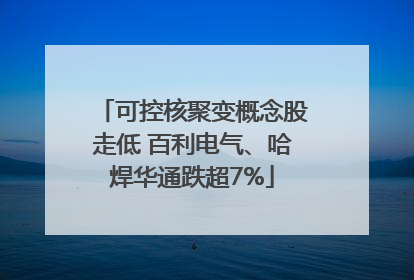 可控核聚变概念股走低 百利电气、哈焊华通跌超7%